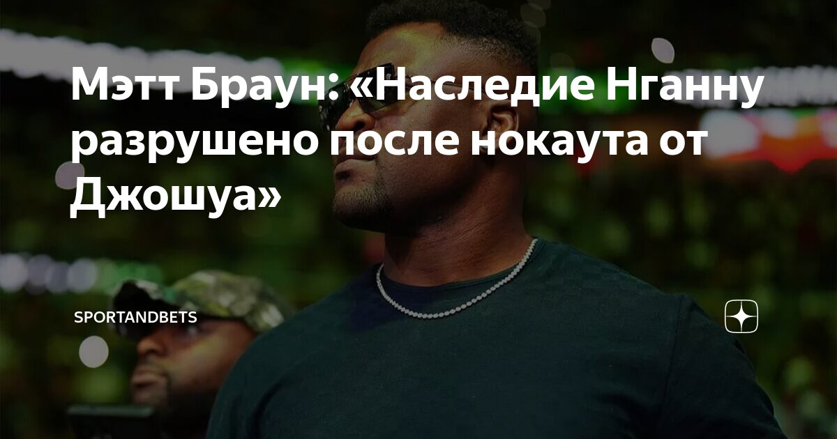 Preview Мэтт Браун о решении Фрэнсиса Нганну покинуть UFC: Ущерб наследию или главный приз?